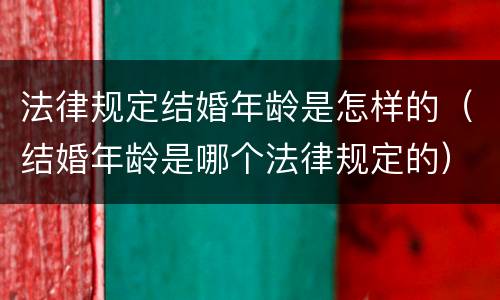 法律规定结婚年龄是怎样的（结婚年龄是哪个法律规定的）