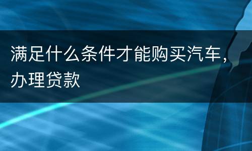 满足什么条件才能购买汽车，办理贷款