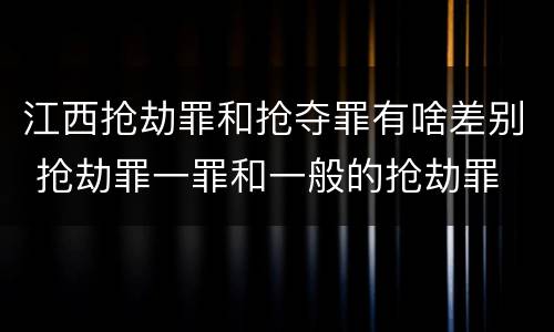 江西抢劫罪和抢夺罪有啥差别 抢劫罪一罪和一般的抢劫罪