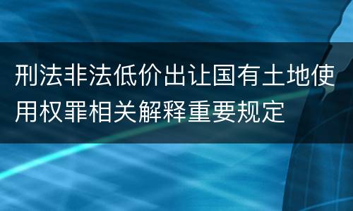 刑法非法低价出让国有土地使用权罪相关解释重要规定