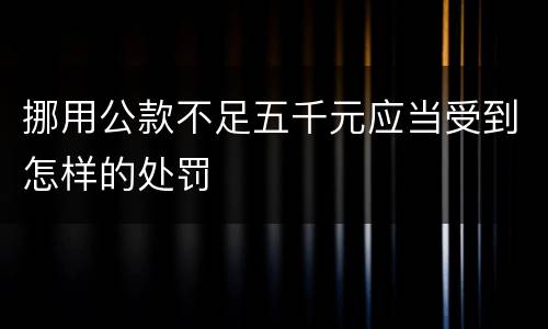 挪用公款不足五千元应当受到怎样的处罚