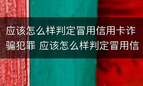 应该怎么样判定冒用信用卡诈骗犯罪 应该怎么样判定冒用信用卡诈骗犯罪呢