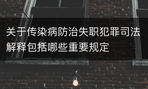 关于传染病防治失职犯罪司法解释包括哪些重要规定