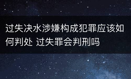 过失决水涉嫌构成犯罪应该如何判处 过失罪会判刑吗