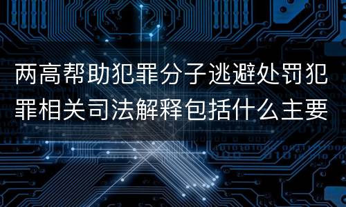 两高帮助犯罪分子逃避处罚犯罪相关司法解释包括什么主要规定