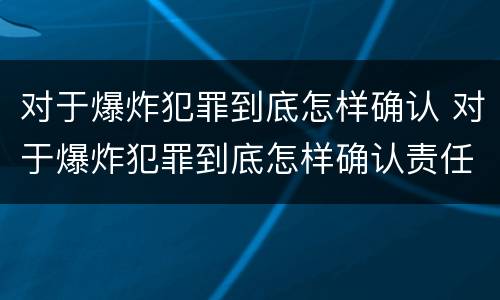 对于爆炸犯罪到底怎样确认 对于爆炸犯罪到底怎样确认责任