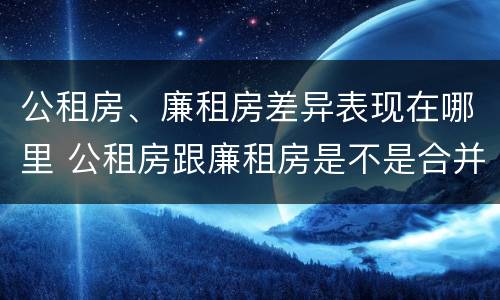 公租房、廉租房差异表现在哪里 公租房跟廉租房是不是合并了