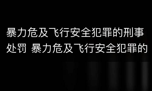 暴力危及飞行安全犯罪的刑事处罚 暴力危及飞行安全犯罪的刑事处罚有哪些