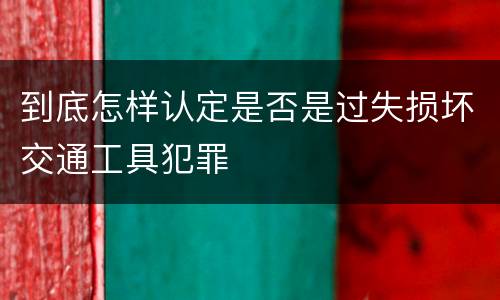 到底怎样认定是否是过失损坏交通工具犯罪