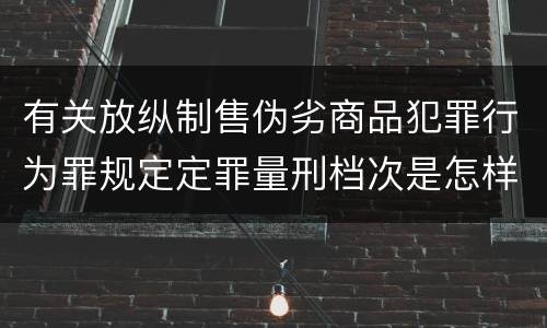 有关放纵制售伪劣商品犯罪行为罪规定定罪量刑档次是怎样