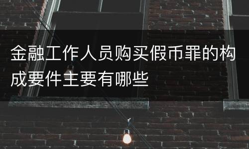 金融工作人员购买假币罪的构成要件主要有哪些