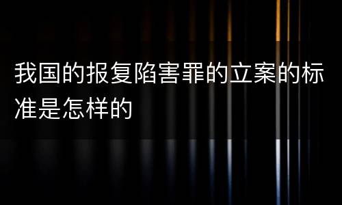 我国的报复陷害罪的立案的标准是怎样的