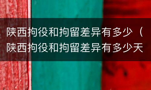 陕西拘役和拘留差异有多少（陕西拘役和拘留差异有多少天）