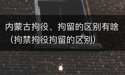 内蒙古拘役、拘留的区别有啥（拘禁拘役拘留的区别）