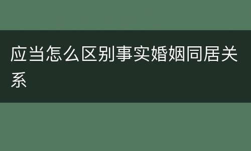 应当怎么区别事实婚姻同居关系