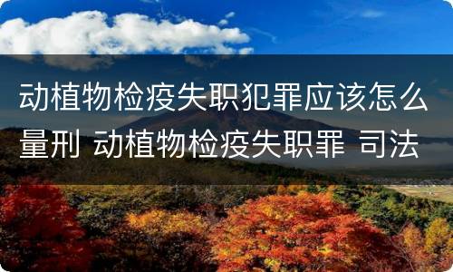 动植物检疫失职犯罪应该怎么量刑 动植物检疫失职罪 司法解释