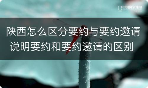 陕西怎么区分要约与要约邀请 说明要约和要约邀请的区别