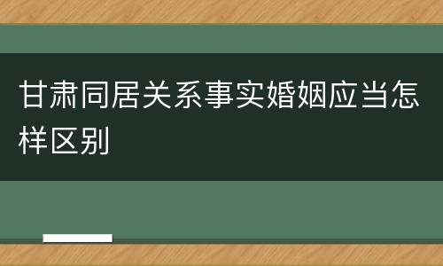 甘肃同居关系事实婚姻应当怎样区别