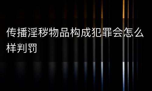 传播淫秽物品构成犯罪会怎么样判罚