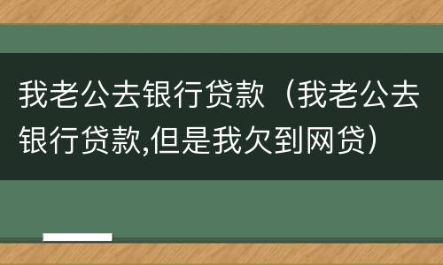 我老公去银行贷款（我老公去银行贷款,但是我欠到网贷）