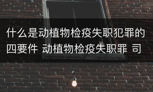 什么是动植物检疫失职犯罪的四要件 动植物检疫失职罪 司法解释