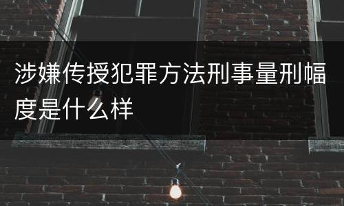 涉嫌传授犯罪方法刑事量刑幅度是什么样