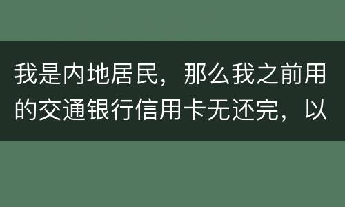 我是内地居民，那么我之前用的交通银行信用卡无还完，以后不还的话能够吗