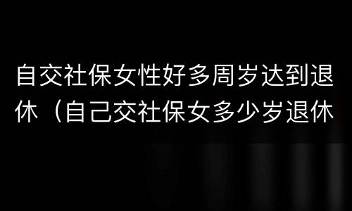 自交社保女性好多周岁达到退休（自己交社保女多少岁退休）