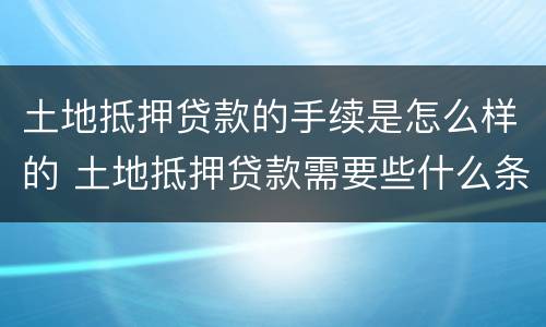 土地抵押贷款的手续是怎么样的 土地抵押贷款需要些什么条件