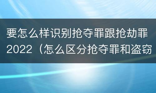 要怎么样识别抢夺罪跟抢劫罪2022（怎么区分抢夺罪和盗窃罪）