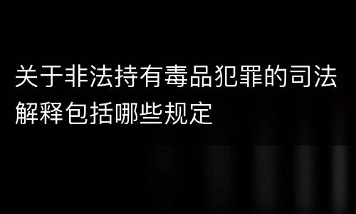 关于非法持有毒品犯罪的司法解释包括哪些规定