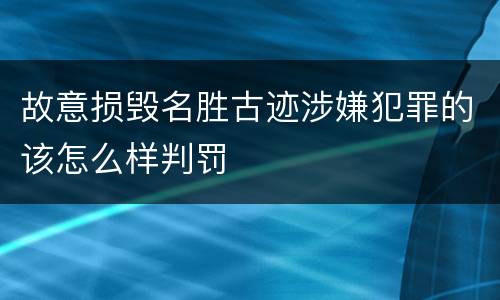 故意损毁名胜古迹涉嫌犯罪的该怎么样判罚