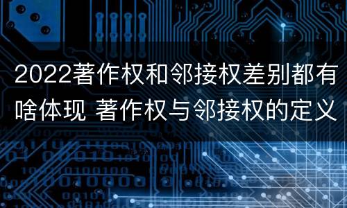 2022著作权和邻接权差别都有啥体现 著作权与邻接权的定义是什么