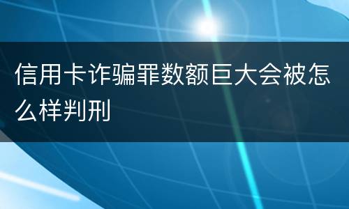 信用卡诈骗罪数额巨大会被怎么样判刑