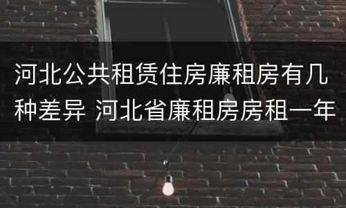 河北公共租赁住房廉租房有几种差异 河北省廉租房房租一年多少钱