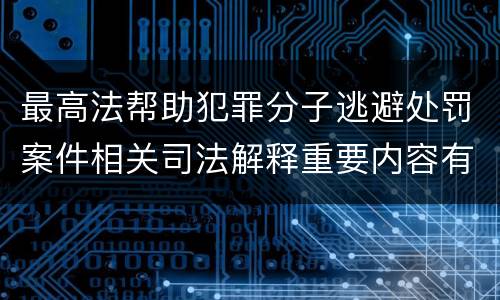 最高法帮助犯罪分子逃避处罚案件相关司法解释重要内容有哪些