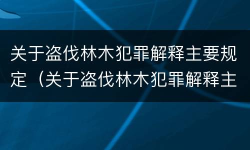 关于盗伐林木犯罪解释主要规定（关于盗伐林木犯罪解释主要规定有哪些）