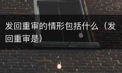 发回重审的情形包括什么（发回重审是）