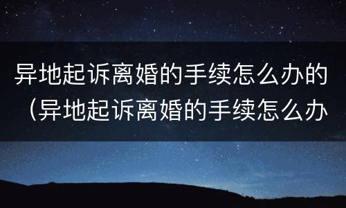 异地起诉离婚的手续怎么办的（异地起诉离婚的手续怎么办的呢）