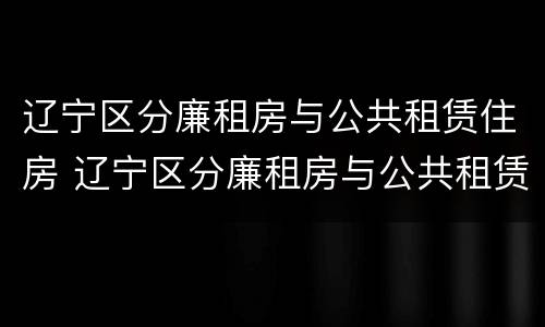 辽宁区分廉租房与公共租赁住房 辽宁区分廉租房与公共租赁住房的区别