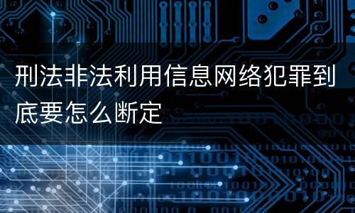 刑法非法利用信息网络犯罪到底要怎么断定