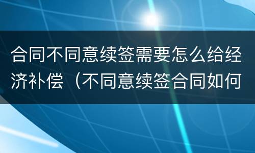 合同不同意续签需要怎么给经济补偿（不同意续签合同如何赔偿）