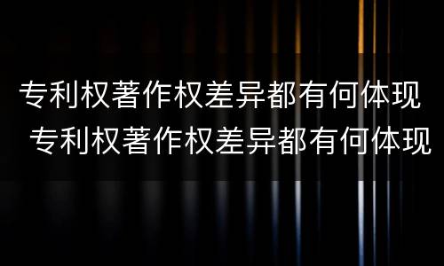 专利权著作权差异都有何体现 专利权著作权差异都有何体现呢