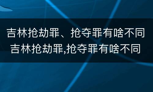 吉林抢劫罪、抢夺罪有啥不同 吉林抢劫罪,抢夺罪有啥不同处罚