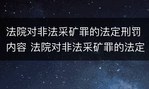 法院对非法采矿罪的法定刑罚内容 法院对非法采矿罪的法定刑罚内容包括