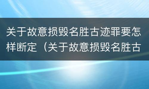 关于故意损毁名胜古迹罪要怎样断定（关于故意损毁名胜古迹罪要怎样断定的）