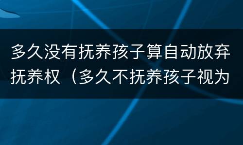 多久没有抚养孩子算自动放弃抚养权（多久不抚养孩子视为放弃抚养权）