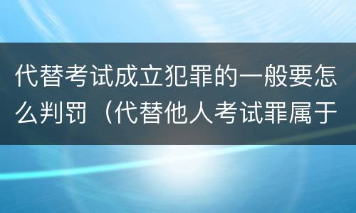 代替考试成立犯罪的一般要怎么判罚（代替他人考试罪属于什么类犯罪）