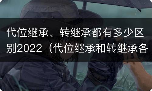 代位继承、转继承都有多少区别2022（代位继承和转继承各需要具备哪些条件?二者如何区别?）