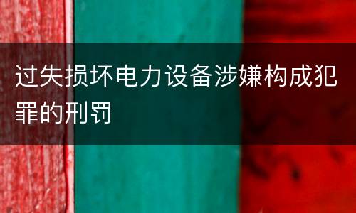 过失损坏电力设备涉嫌构成犯罪的刑罚